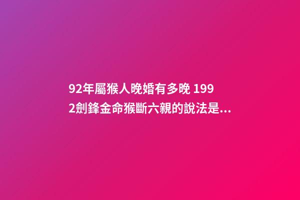 92年屬猴人晚婚有多晚 1992劍鋒金命猴斷六親的說法是真的嗎 92年猴2022年運勢，1992劍鋒金命猴斷六親-第1張-觀點-玄機派